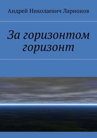 Андрей Николаевич Ларионов. За горизонтом горизонт