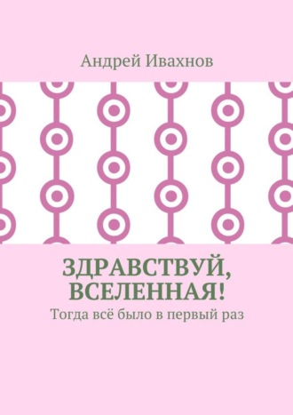 Андрей Ивахнов. Здравствуй, Вселенная! Тогда всё было в первый раз