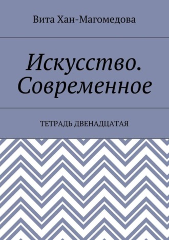 Вита Хан-Магомедова. Искусство. Современное. Тетрадь двенадцатая