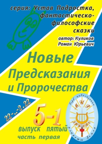 Роман Юрьевич Куликов. Новые Предсказания и Пророчества. Серия: Устав Подростка, фантастическо-философские сказки. Выпуск пятый, часть первая