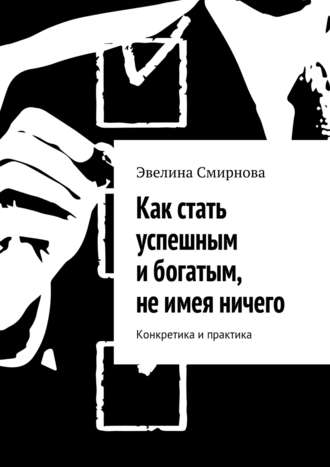 Обложка книги «Как стать успешным и богатым, не имея ничего. Конкретика и практика»