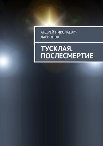 Андрей Николаевич Ларионов. Тусклая. Послесмертие