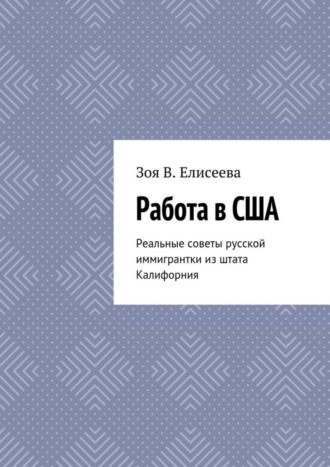 Зоя В. Елисеева. Работа в США. Реальные советы русской иммигрантки из штата Калифорния