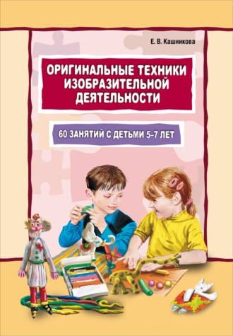 Обложка книги «Оригинальные техники изобразительной деятельности. 60 занятий с детьми 5–7 лет. Пособие для воспитателей и внимательных родителей»