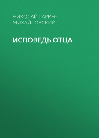 Николай Гарин-Михайловский. Исповедь отца