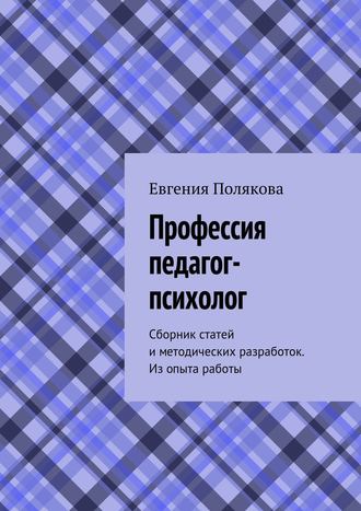 Евгения Полякова. Профессия педагог-психолог. Сборник статей и методических разработок. Из опыта работы