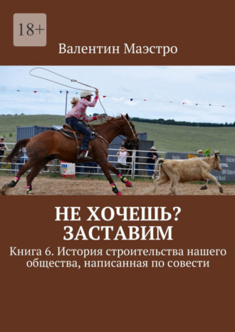 Валентин Маэстро. Не хочешь? Заставим. Книга 6. История строительства нашего общества, написанная по совести