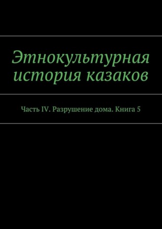 А. В. Дзиковицкий. Этнокультурная история казаков. Часть IV. Разрушение дома. Книга 5