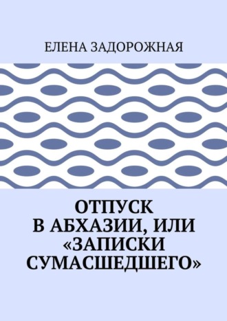 Обложка книги «Отпуск в Абхазии, или «Записки сумасшедшего»»