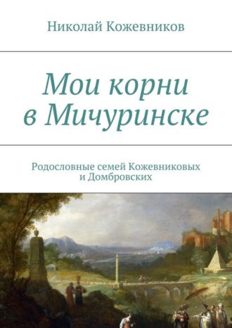 Николай Кожевников. Мои корни в Мичуринске. Родословные семей Кожевниковых и Домбровских