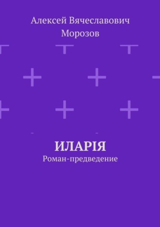 Алексей Вячеславович Морозов. Иларiя. Роман-предведение