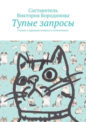 Виктория Александровна Бородинова. Тупые запросы. Глупые и дурацкие вопросы в поисковиках