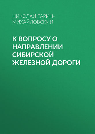 Николай Гарин-Михайловский. К вопросу о направлении Сибирской железной дороги