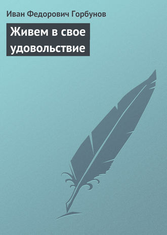 Иван Федорович Горбунов. Живем в свое удовольствие