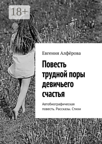 Обложка книги «Повесть трудной поры девичьего счастья. Автобиографическая повесть. Рассказы. Стихи»