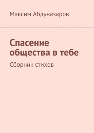 Максим Абдуназаров. Спасение общества в тебе. Сборник стихов