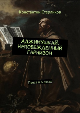 Константин Стерликов. Аджимушкай. Непобежденный гарнизон. Пьеса в 6 актах