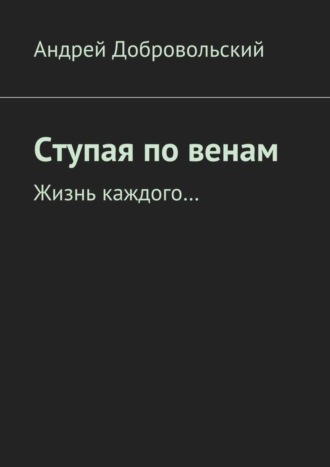 Андрей Добровольский. Ступая по венам. Жизнь каждого…