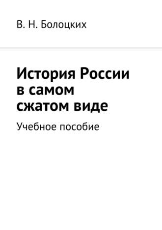 В. Н. Болоцких. История России в самом сжатом виде. Учебное пособие