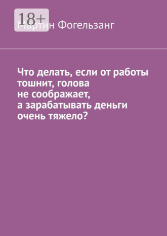 Обложка книги «Что делать, если от работы тошнит, голова не соображает, а зарабатывать деньги очень тяжело?»