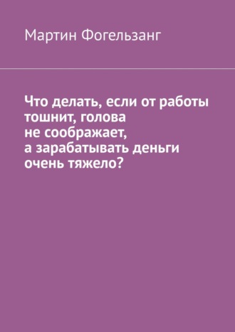 Мартин Фогельзанг. Что делать, если от работы тошнит, голова не соображает, а зарабатывать деньги очень тяжело?