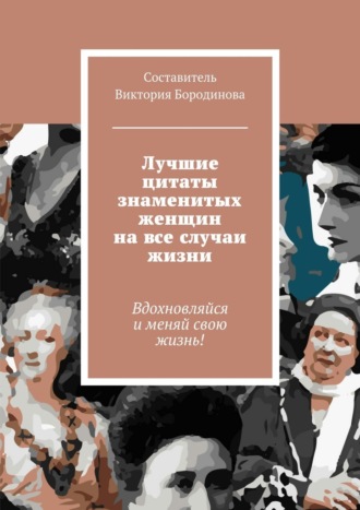 Виктория Александровна Бородинова. Лучшие цитаты знаменитых женщин на все случаи жизни