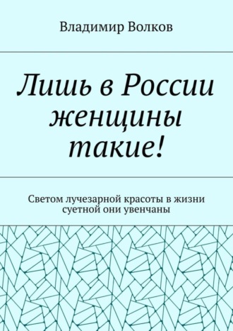 Обложка книги «Лишь в России женщины такие! Светом лучезарной красоты в жизни суетной они увенчаны»