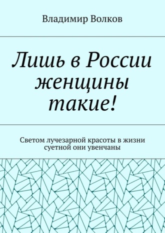 Владимир Волков. Лишь в России женщины такие! Светом лучезарной красоты в жизни суетной они увенчаны