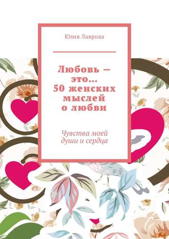Обложка книги «Любовь – это… 50 женских мыслей о любви. Чувства моей души и сердца»