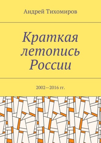 Андрей Евгеньевич Тихомиров. Краткая летопись России. 2002—2016 гг.