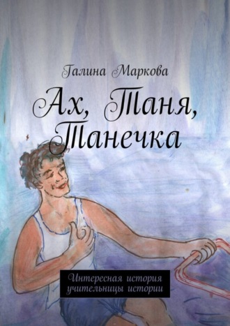 Галина Васильевна Маркова. Ах, Таня, Танечка. Интересная история учительницы истории