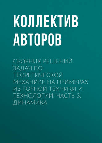 Обложка книги «Сборник решений задач по теоретической механике на примерах из горной техники и технологии. Часть 3. Динамика»