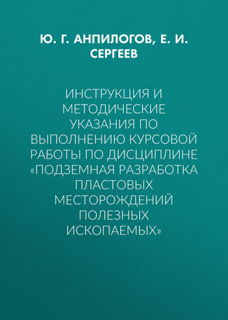 Е. И. Сергеев. Инструкция и методические указания по выполнению курсовой работы по дисциплине «Подземная разработка пластовых месторождений полезных ископаемых»