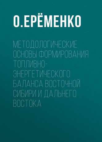 О. Ерёменко. Методологические основы формирования топливно-энергетического баланса Восточной Сибири и Дальнего Востока