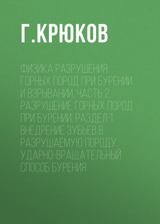 Г. Крюков. Физика разрушения горных пород при бурении и взрывании. Часть 2. Разрушение горных пород при бурении. Раздел 1. Внедрение зубьев в разрушаемую породу. Ударно-вращательный способ бурения