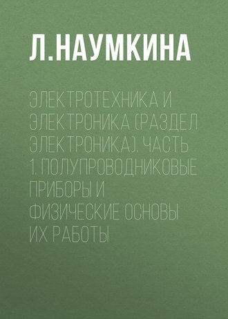 Л. Наумкина. Электротехника и электроника (раздел Электроника). Часть 1. Полупроводниковые приборы и физические основы их работы