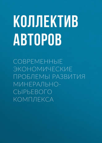 Коллектив авторов. Современные экономические проблемы развития минерально-сырьевого комплекса