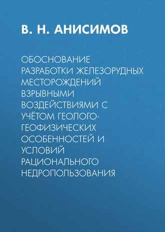 В. Н. Анисимов. Обоснование разработки железорудных месторождений взрывными воздействиями с учётом геолого-геофизических особенностей и условий рационального недропользования