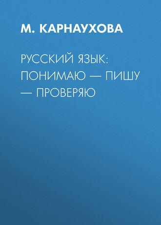 М. Карнаухова. РУССКИЙ ЯЗЫК: понимаю – пишу – проверяю