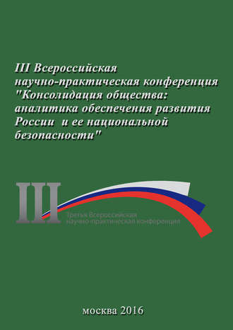 Сборник статей. Консолидация общества: аналитика обеспечения развития России и ее национальной безопасности. Сборник материалов III Всероссийской научно-практической конференции 23 ноября 2016 г.