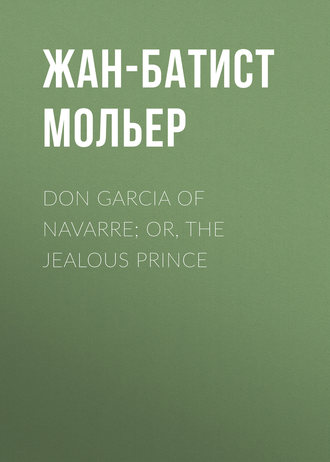 Мольер (Жан-Батист Поклен). Don Garcia of Navarre; Or, the Jealous Prince