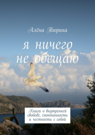 Алёна Тюрина. Я ничего не обещаю. Книга о внутренней свободе, спонтанности и честности с собой