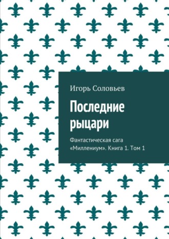 Игорь Соловьев. Последние рыцари. Фантастическая сага «Миллениум». Книга 1. Том 1