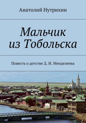 Обложка книги «Мальчик из Тобольска. Повесть о детстве Д. И. Менделеева»