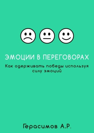 Александр Рудольфович Герасимов. Эмоции в переговорах. Как одерживать победы используя силу эмоций