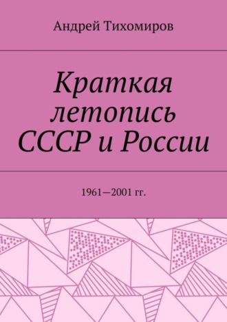 Андрей Евгеньевич Тихомиров. Краткая летопись СССР и России. 1961—2001 гг.