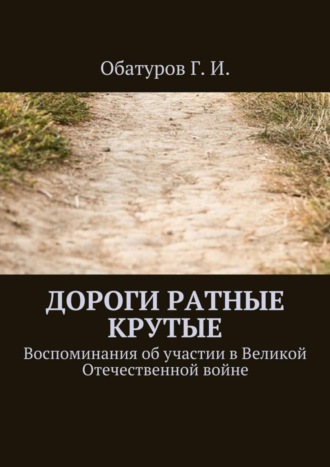 Геннадий Иванович Обатуров. Дороги ратные крутые. Воспоминания об участии в Великой Отечественной войне