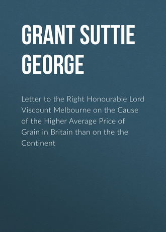 Обложка книги «Letter to the Right Honourable Lord Viscount Melbourne on the Cause of the Higher Average Price of Grain in Britain than on the the Continent»