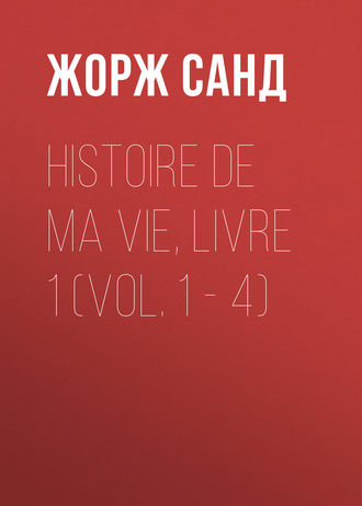 Жорж Санд. Histoire de ma Vie, Livre 1 (Vol. 1 – 4)