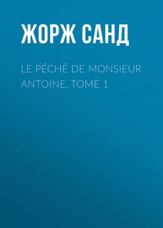 Жорж Санд. Le p?ch? de Monsieur Antoine, Tome 1